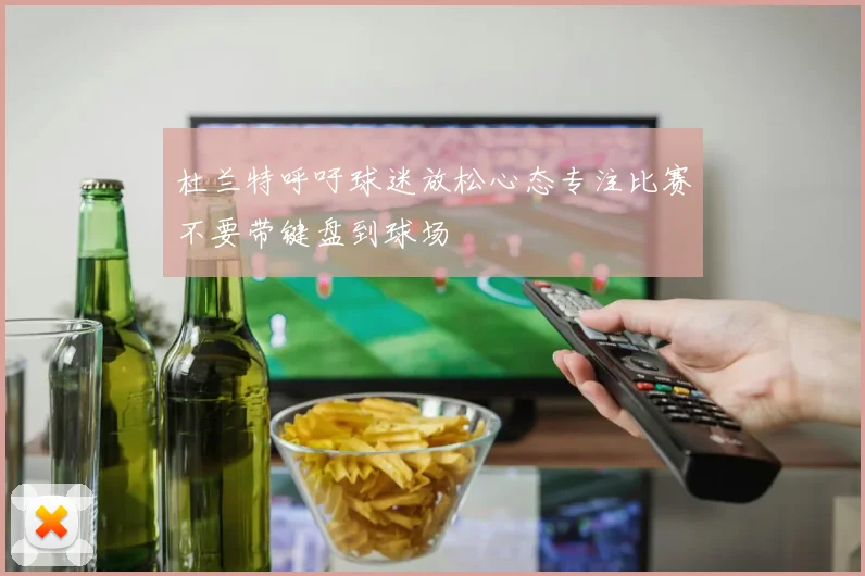 杜兰特呼吁球迷放松心态专注比赛不要带键盘到球场
