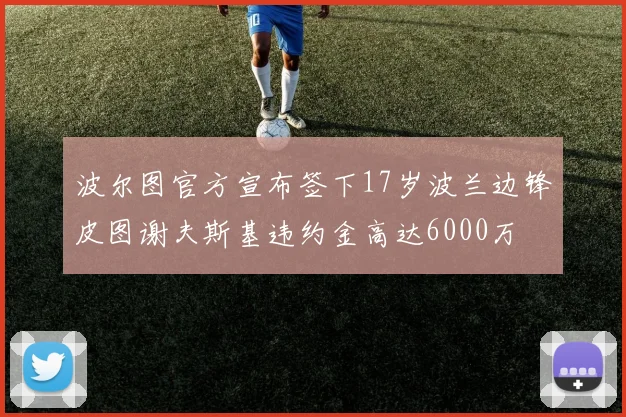 波尔图官方宣布签下17岁波兰边锋皮图谢夫斯基违约金高达6000万