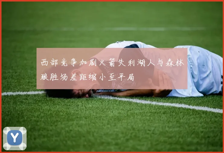 西部竞争加剧火箭失利湖人与森林狼胜场差距缩小至平局