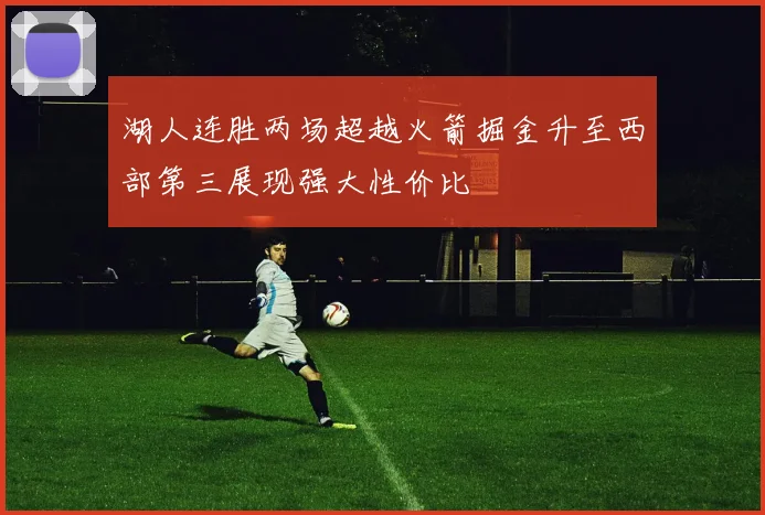 湖人连胜两场超越火箭掘金升至西部第三展现强大性价比