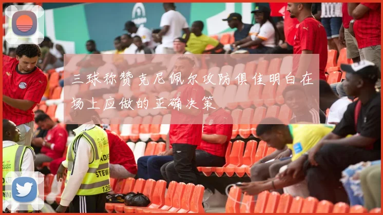 三球称赞克尼佩尔攻防俱佳明白在场上应做的正确决策