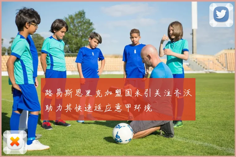 路易斯恩里克加盟国米引关注齐沃助力其快速适应意甲环境