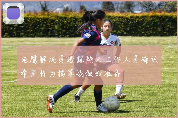 老鹰解说员透露热火工作人员确认希罗将为揭幕战做好准备