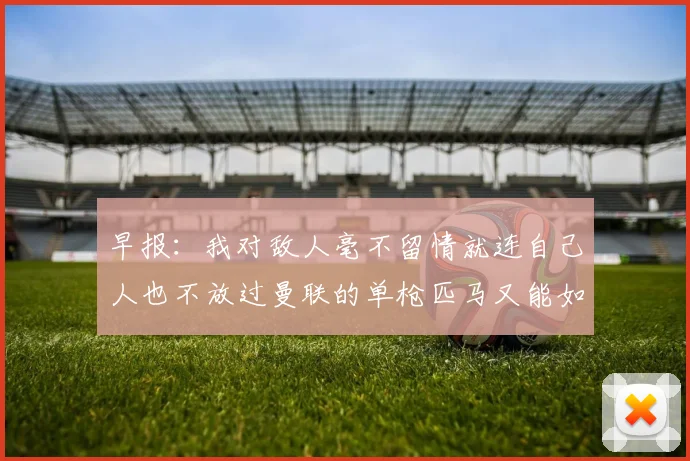 早报：我对敌人毫不留情就连自己人也不放过曼联的单枪匹马又能如何