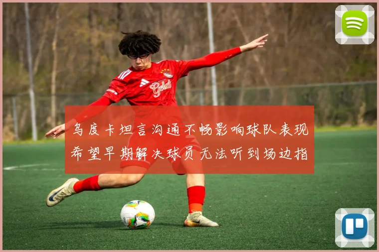乌度卡坦言沟通不畅影响球队表现希望早期解决球员无法听到场边指令