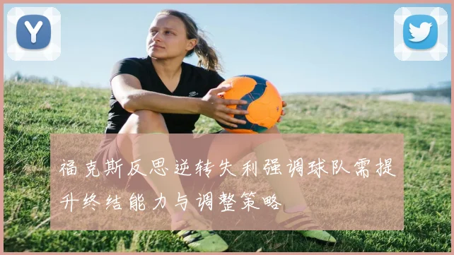 福克斯反思逆转失利强调球队需提升终结能力与调整策略