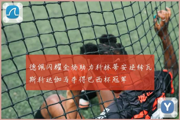 德佩闪耀全场助力科林蒂安逆转瓦斯科达伽马夺得巴西杯冠军