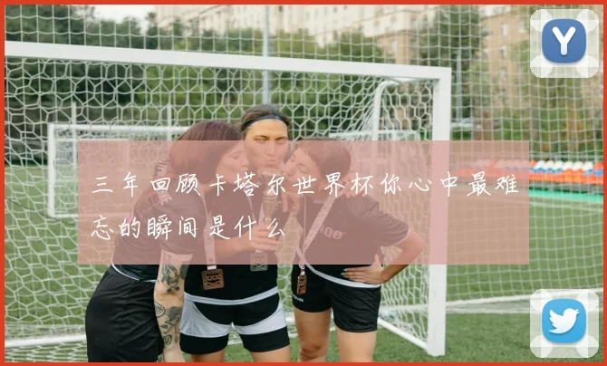 三年回顾卡塔尔世界杯你心中最难忘的瞬间是什么