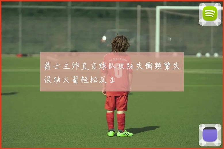 爵士主帅直言球队攻防失衡频繁失误助火箭轻松反击