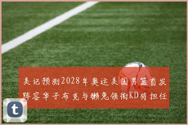 美记预测2028年奥运美国男篮首发阵容华子布克与獭兔领衔KD将担任替补