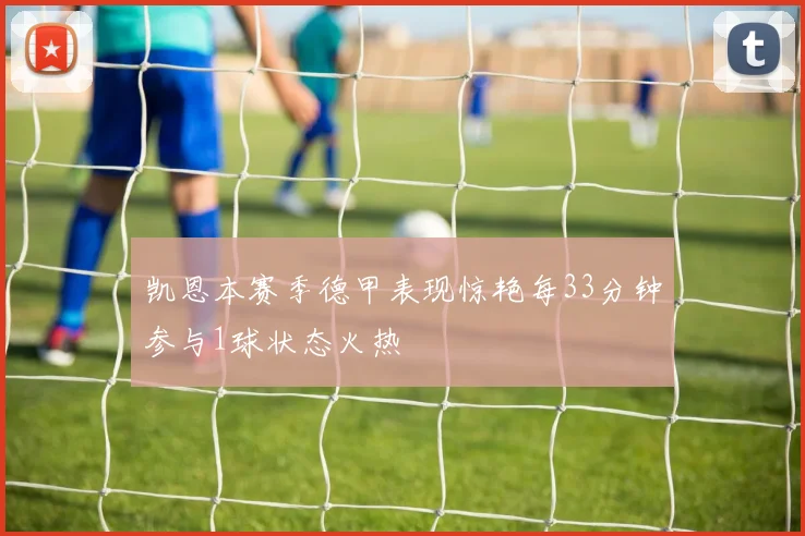 凯恩本赛季德甲表现惊艳每33分钟参与1球状态火热