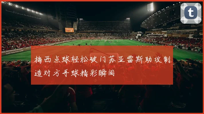 梅西点球轻松破门苏亚雷斯助攻制造对方手球精彩瞬间