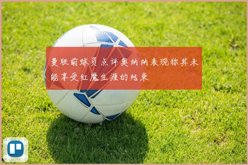 曼联前球员点评奥纳纳表现称其未能享受红魔生涯的结束