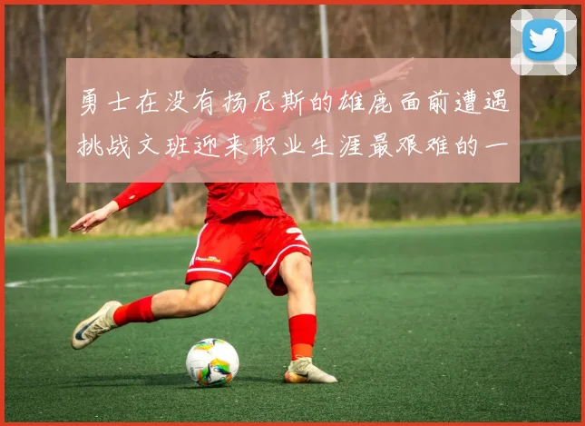勇士在没有扬尼斯的雄鹿面前遭遇挑战文班迎来职业生涯最艰难的一战