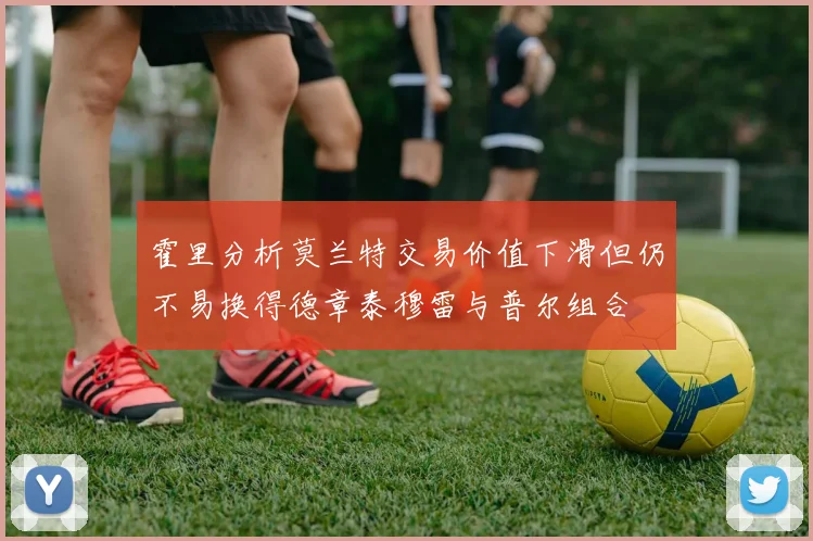 霍里分析莫兰特交易价值下滑但仍不易换得德章泰穆雷与普尔组合