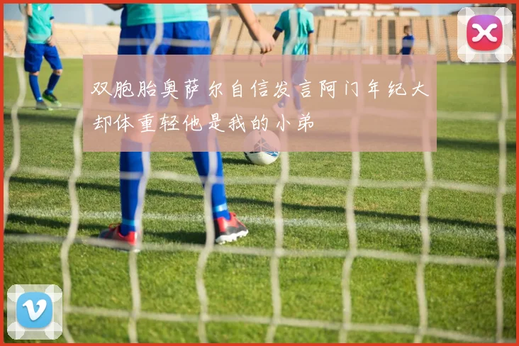 双胞胎奥萨尔自信发言阿门年纪大却体重轻他是我的小弟
