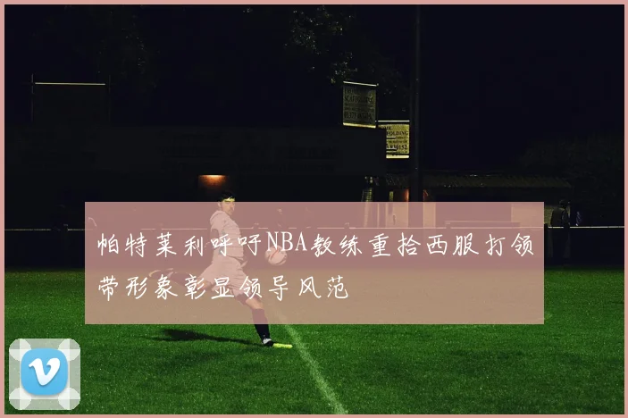 帕特莱利呼吁NBA教练重拾西服打领带形象彰显领导风范