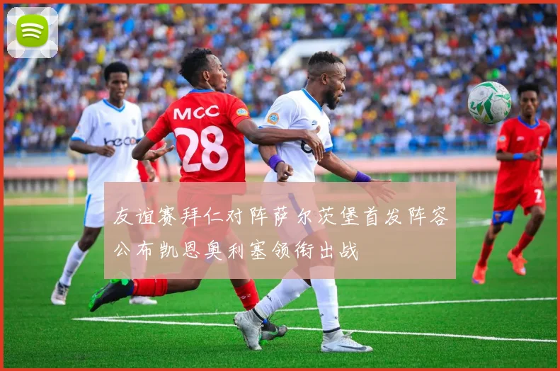 友谊赛拜仁对阵萨尔茨堡首发阵容公布凯恩奥利塞领衔出战