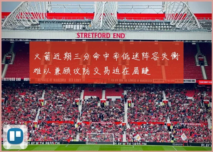 火箭近期三分命中率低迷阵容失衡难以兼顾攻防交易迫在眉睫