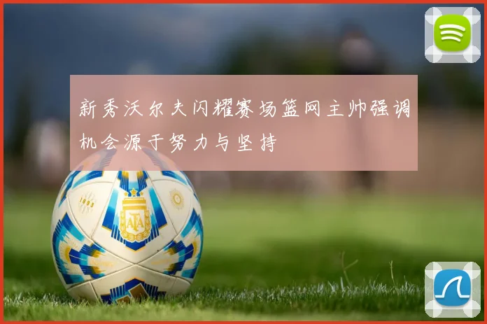 新秀沃尔夫闪耀赛场篮网主帅强调机会源于努力与坚持