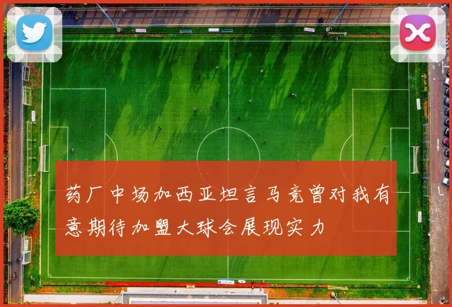 药厂中场加西亚坦言马竞曾对我有意期待加盟大球会展现实力