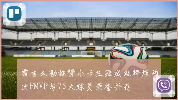 雷吉米勒称赞小卡生涯成就辉煌两次FMVP与75大球员荣誉并存