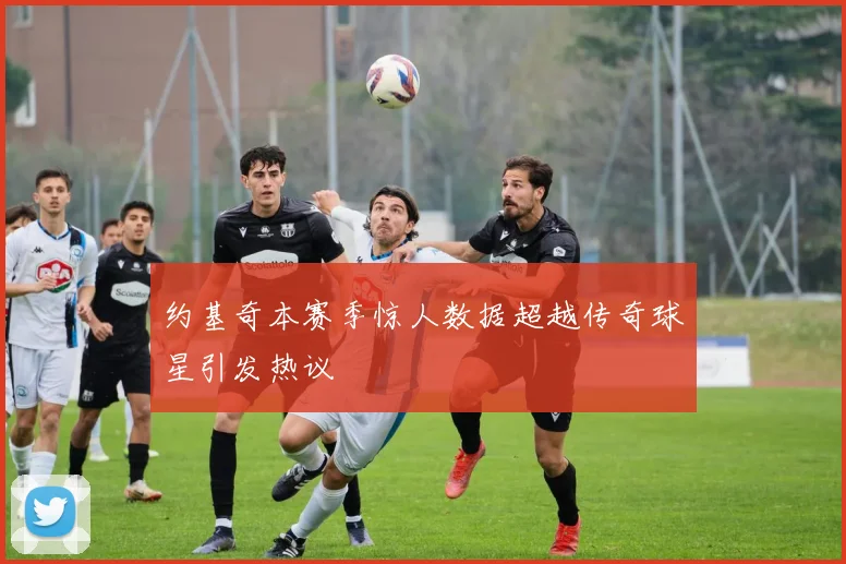 约基奇本赛季惊人数据超越传奇球星引发热议