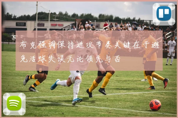 布克强调保持进攻节奏关键在于避免活球失误无论领先与否