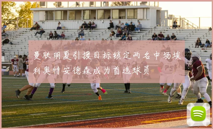 曼联明夏引援目标锁定两名中场埃利奥特安德森成为首选球员