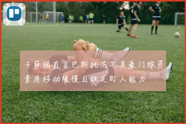 卡萨诺直言巴斯托尼不具豪门球员素质移动缓慢且缺乏盯人能力