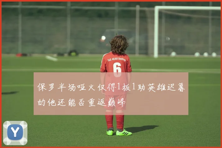 保罗半场哑火仅得1板1助英雄迟暮的他还能否重返巅峰