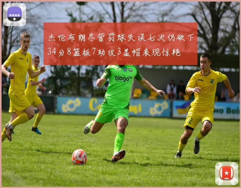 杰伦布朗尽管罚球失误七次仍砍下34分8篮板7助攻3盖帽表现惊艳