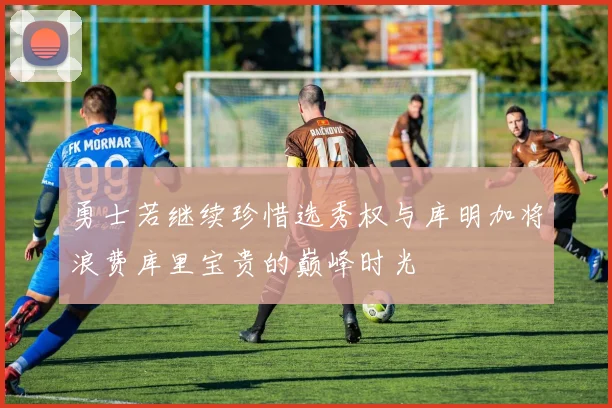 勇士若继续珍惜选秀权与库明加将浪费库里宝贵的巅峰时光