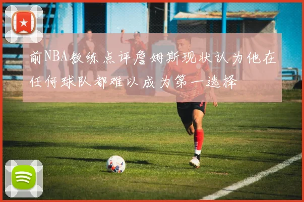 前NBA教练点评詹姆斯现状认为他在任何球队都难以成为第一选择