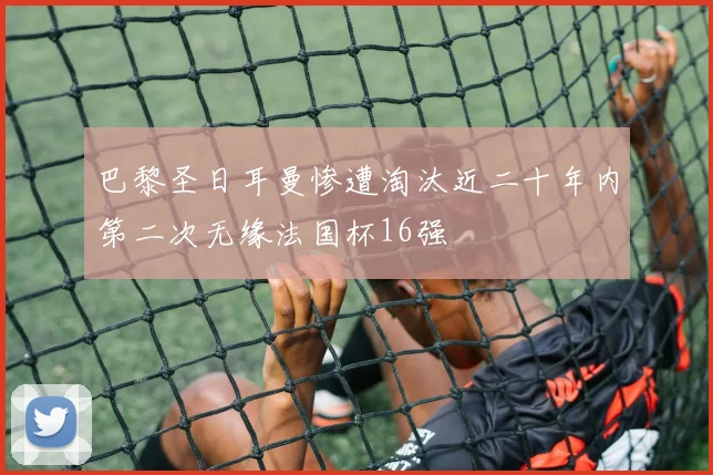 巴黎圣日耳曼惨遭淘汰近二十年内第二次无缘法国杯16强