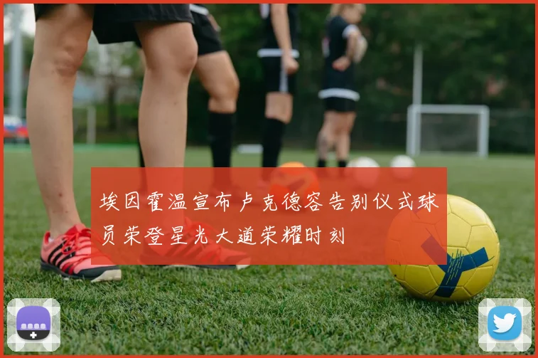 埃因霍温宣布卢克德容告别仪式球员荣登星光大道荣耀时刻