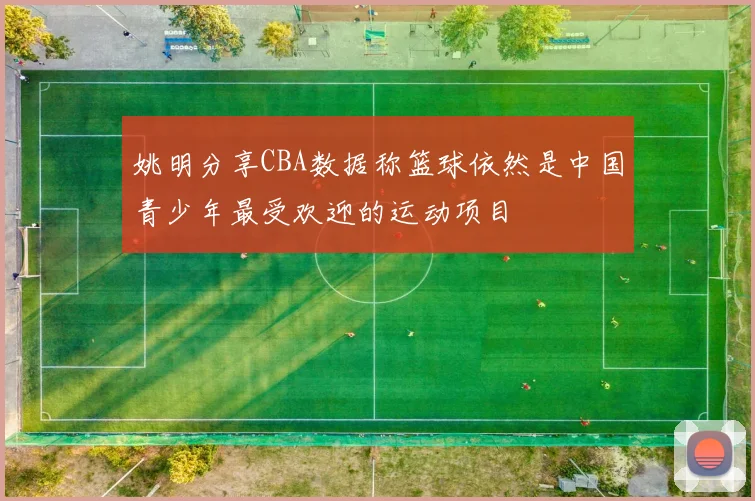 姚明分享CBA数据称篮球依然是中国青少年最受欢迎的运动项目