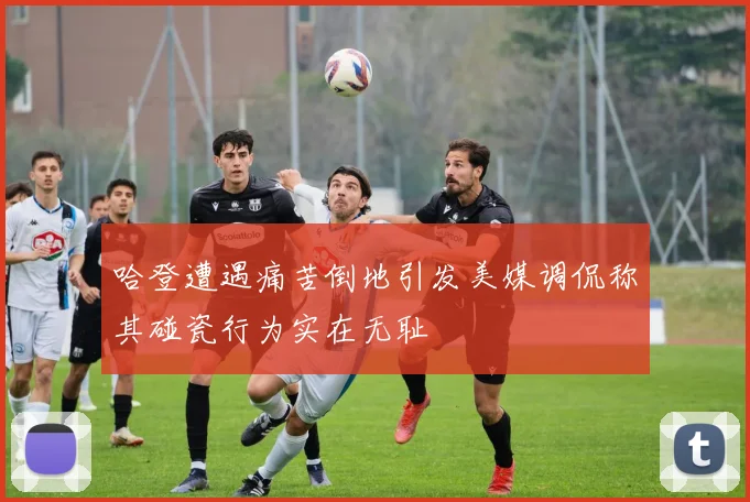 哈登遭遇痛苦倒地引发美媒调侃称其碰瓷行为实在无耻