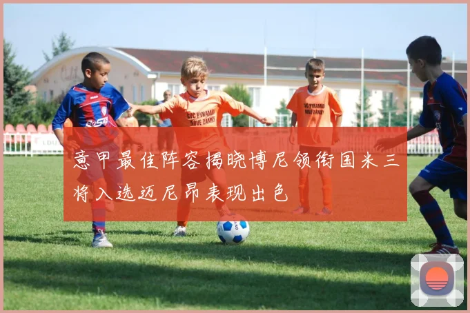 意甲最佳阵容揭晓博尼领衔国米三将入选迈尼昂表现出色