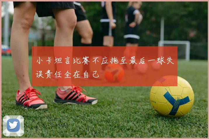 小卡坦言比赛不应拖至最后一球失误责任全在自己