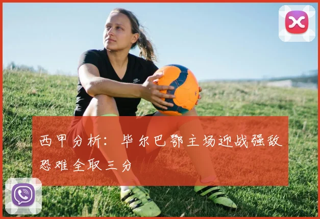 西甲分析：毕尔巴鄂主场迎战强敌恐难全取三分