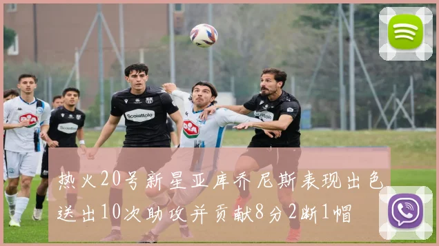 热火20号新星亚库乔尼斯表现出色送出10次助攻并贡献8分2断1帽